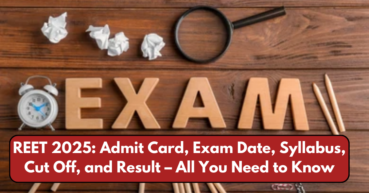 REET 2025: Admit Card, Exam Date, Syllabus, Cut Off, and Result – All You Need to Know