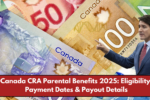 Canada CRA Parental Benefits 2025: Eligibility, Payment Dates & Payout Details