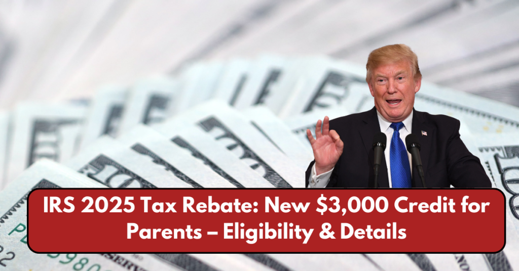 IRS 2025 Tax Rebate: New $3,000 Credit for Parents – Eligibility & Details