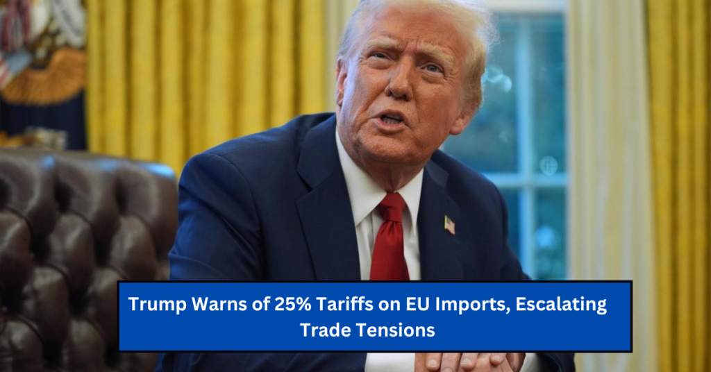 Trump Warns of 25% Tariffs on EU Imports, Escalating Trade Tensions