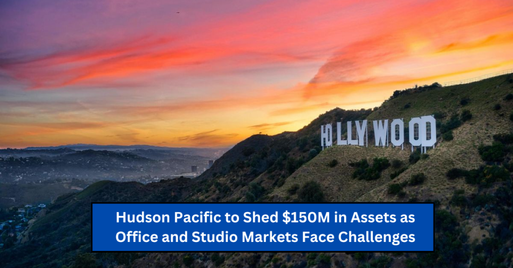 Hudson Pacific to Shed $150M in Assets as Office and Studio Markets Face Challenges