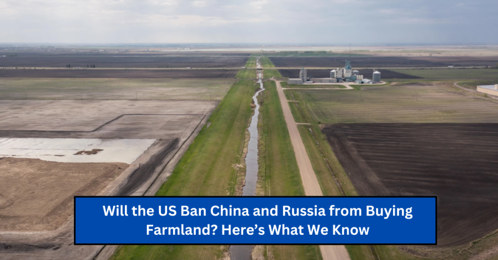 Will the US Ban China and Russia from Buying Farmland? Here’s What We Know