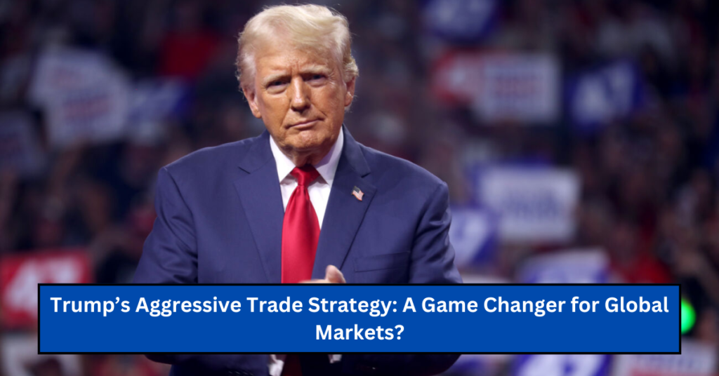 Trump’s Aggressive Trade Strategy: A Game Changer for Global Markets?