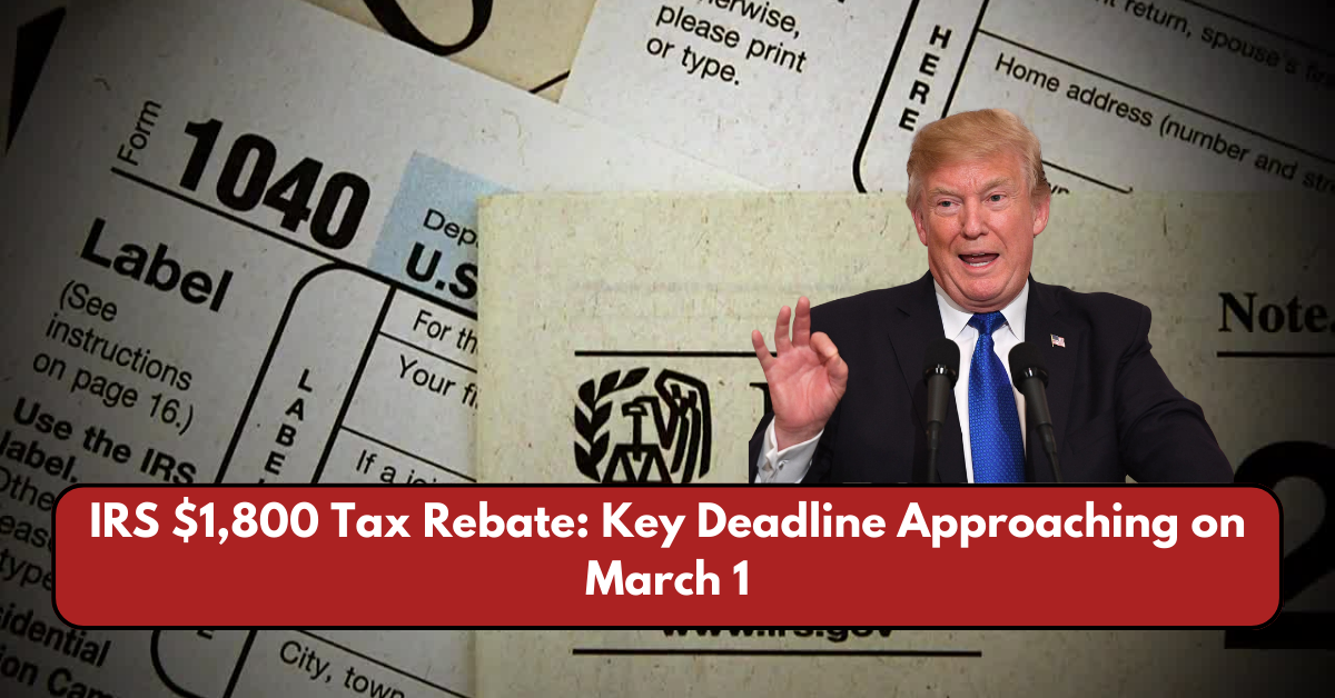 IRS $1,800 Tax Rebate: Key Deadline Approaching on March 1