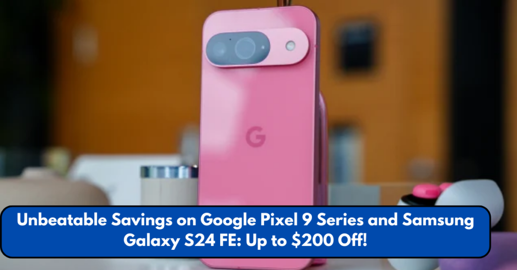 Unbeatable Savings on Google Pixel 9 Series and Samsung Galaxy S24 FE: Up to $200 Off!