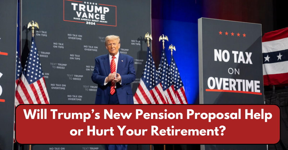 Will Trump’s New Pension Proposal Help or Hurt Your Retirement?