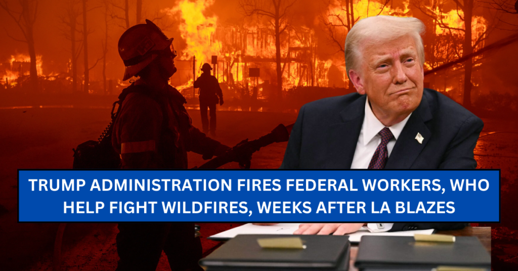 Trump Administration Fires Federal Workers Who Help Fight Wildfires Weeks After LA Blazes