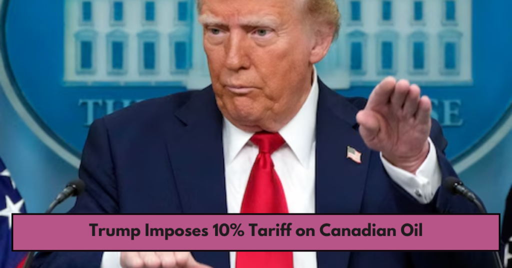 Trump Imposes 10% Tariff on Canadian Oil