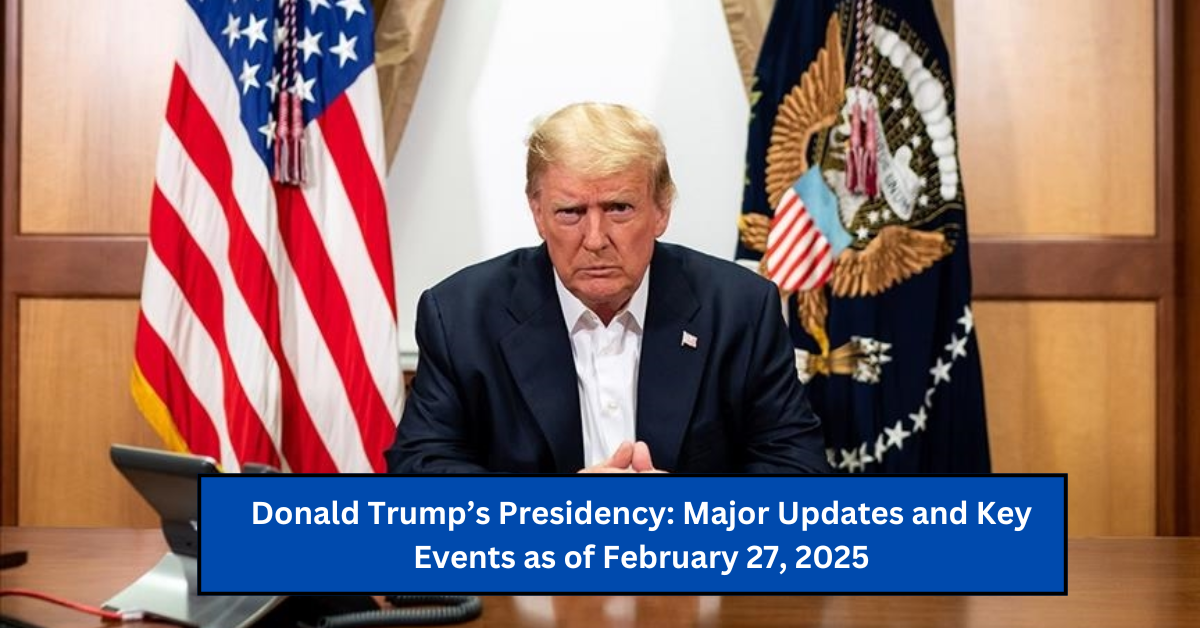 Donald Trump’s Presidency: Major Updates and Key Events as of February 27, 2025