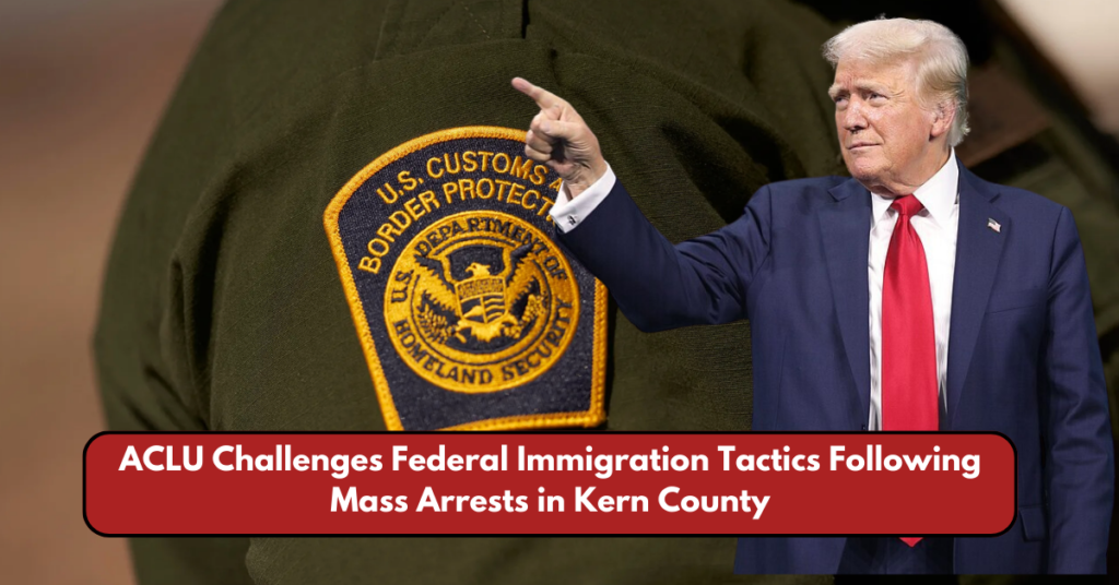 ACLU Challenges Federal Immigration Tactics Following Mass Arrests in Kern County