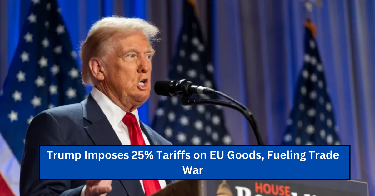 Trump Imposes 25% Tariffs on EU Goods, Fueling Trade War