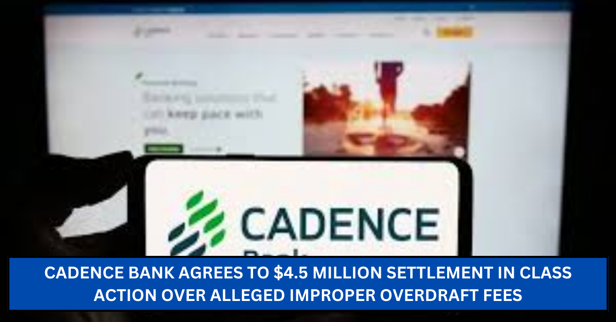 Cadence Bank Agrees to $4.5 Million Settlement in Class Action Over Alleged Improper Overdraft Fees