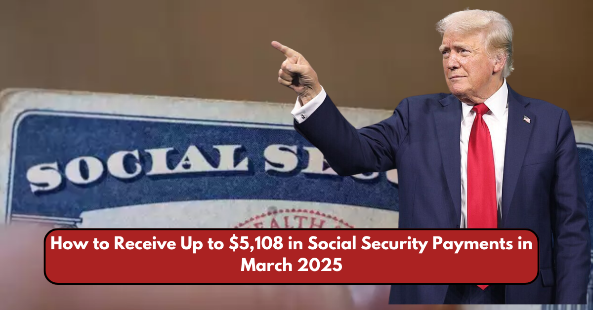 How to Receive Up to $5,108 in Social Security Payments in March 2025