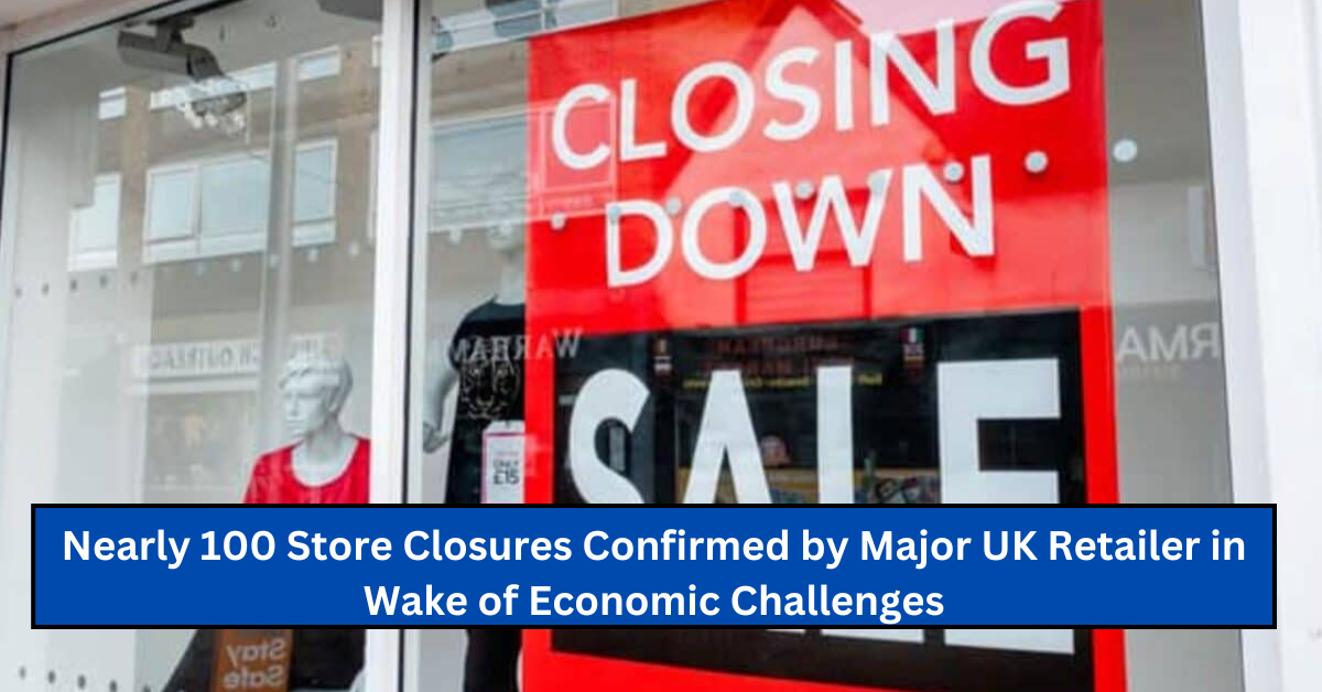 Nearly 100 Store Closures Confirmed by Major UK Retailer in Wake of Economic Challenges