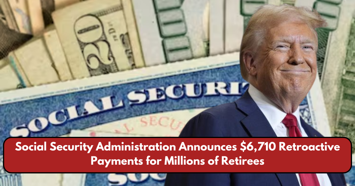 Social Security Administration Announces $6,710 Retroactive Payments for Millions of Retirees