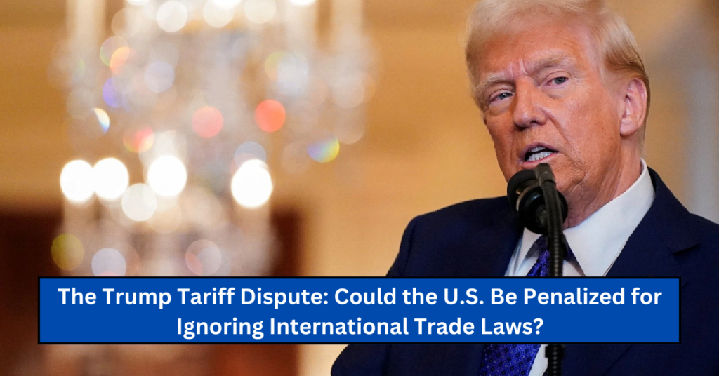 The Trump Tariff Dispute: Could the U.S. Be Penalized for Ignoring International Trade Laws?