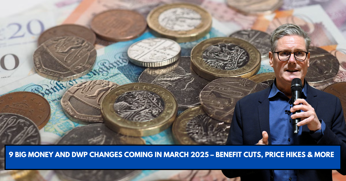 9 Big Money and DWP Changes Coming in March 2025 – Benefit Cuts, Price Hikes & More